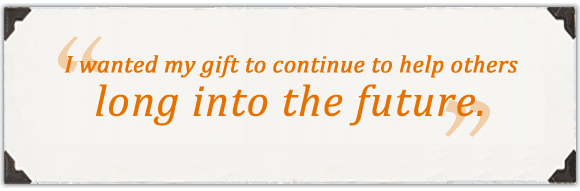 “I wanted my gift to continue to help others long into the future.”